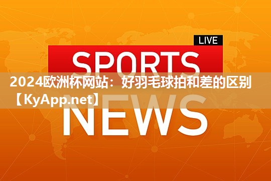 2024欧洲杯网站：好羽毛球拍和差的区别