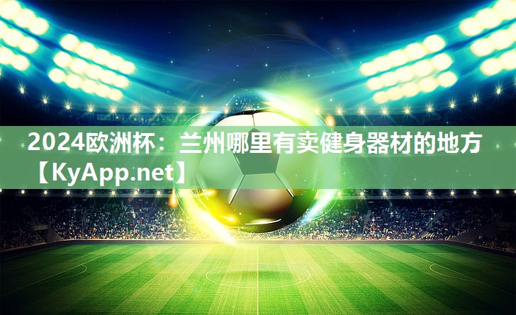 2024欧洲杯：兰州哪里有卖健身器材的地方