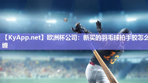欧洲杯公司：新买的羽毛球拍手胶怎么缠