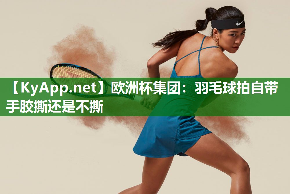 欧洲杯集团：羽毛球拍自带手胶撕还是不撕