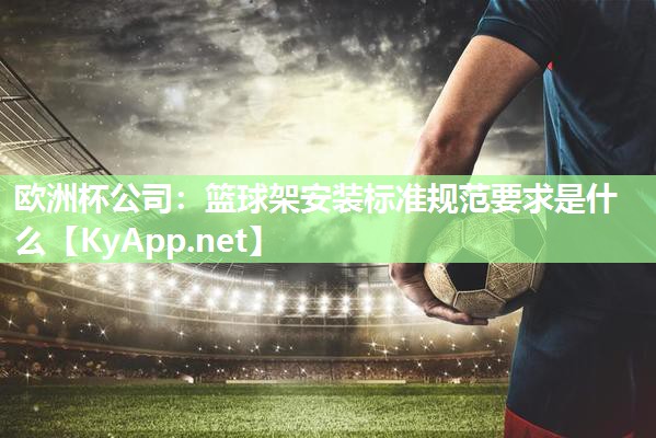 欧洲杯公司：篮球架安装标准规范要求是什么