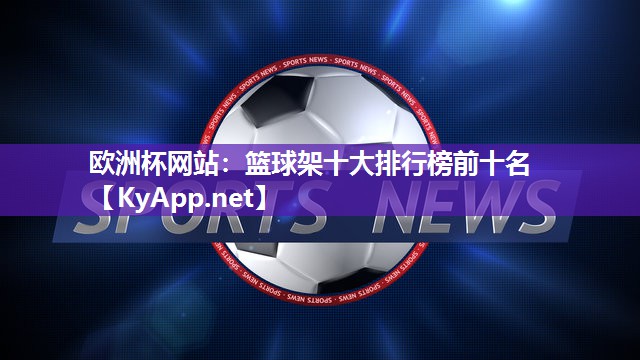 欧洲杯网站：篮球架十大排行榜前十名