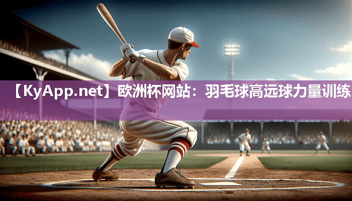 欧洲杯网站：羽毛球高远球力量训练
