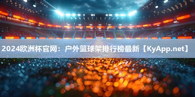 2024欧洲杯官网：户外篮球架排行榜最新