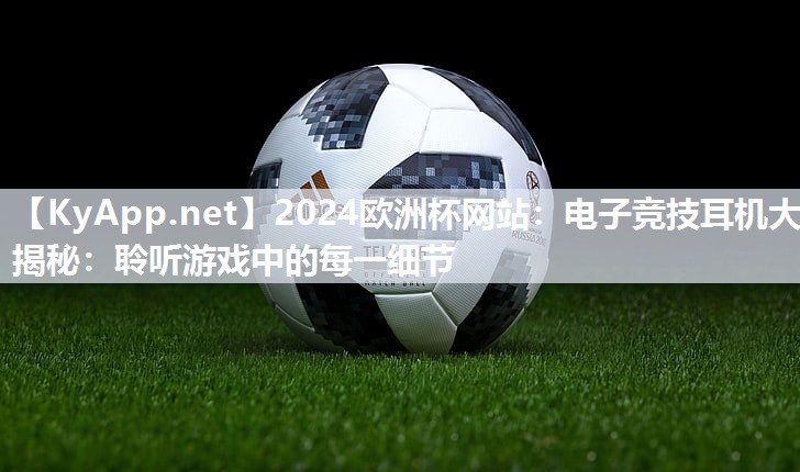 2024欧洲杯网站：电子竞技耳机大揭秘：聆听游戏中的每一细节