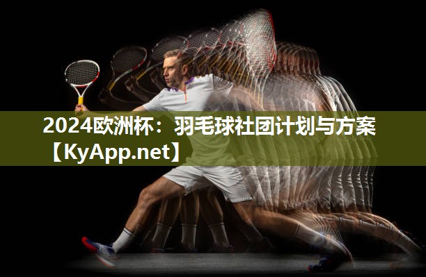 2024欧洲杯：羽毛球社团计划与方案