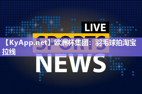 欧洲杯集团：羽毛球拍淘宝拉线