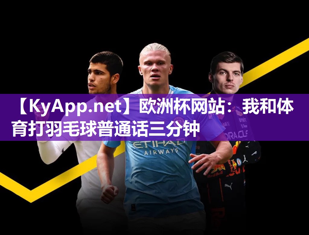 欧洲杯网站：我和体育打羽毛球普通话三分钟