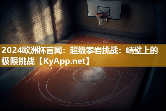 2024欧洲杯官网：超级攀岩挑战：峭壁上的极限挑战