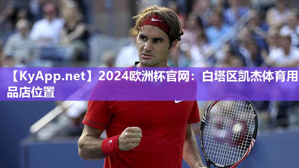 2024欧洲杯官网：白塔区凯杰体育用品店位置