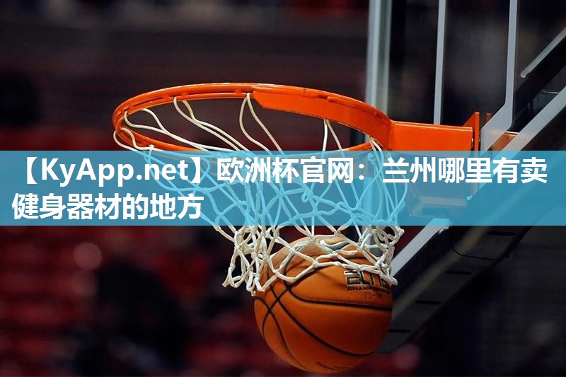欧洲杯官网：兰州哪里有卖健身器材的地方