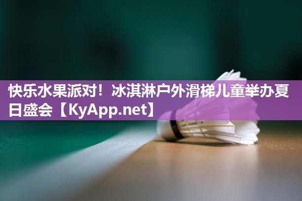 快乐水果派对！冰淇淋户外滑梯儿童举办夏日盛会