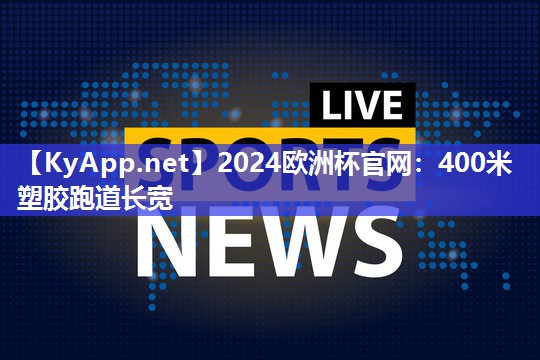 2024欧洲杯官网：400米塑胶跑道长宽