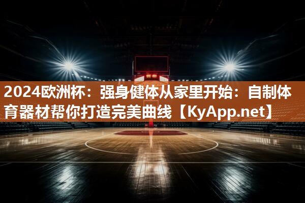 2024欧洲杯：强身健体从家里开始：自制体育器材帮你打造完美曲线