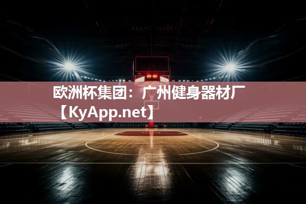 欧洲杯集团：广州健身器材厂