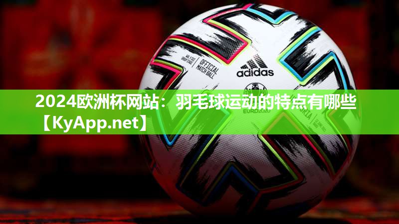 2024欧洲杯网站：羽毛球运动的特点有哪些