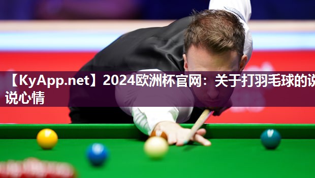 2024欧洲杯官网：关于打羽毛球的说说心情