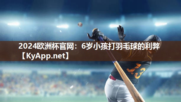 2024欧洲杯官网：6岁小孩打羽毛球的利弊