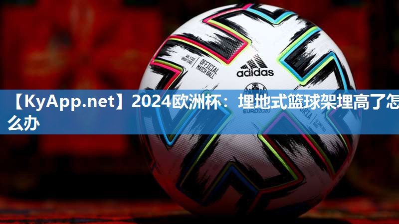2024欧洲杯：埋地式篮球架埋高了怎么办