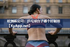 欧洲杯公司：乒乓球台子哪个好耐用