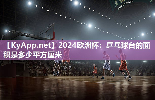 2024欧洲杯：乒乓球台的面积是多少平方厘米