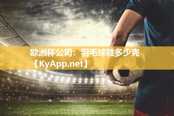 欧洲杯公司：羽毛球鞋多少克