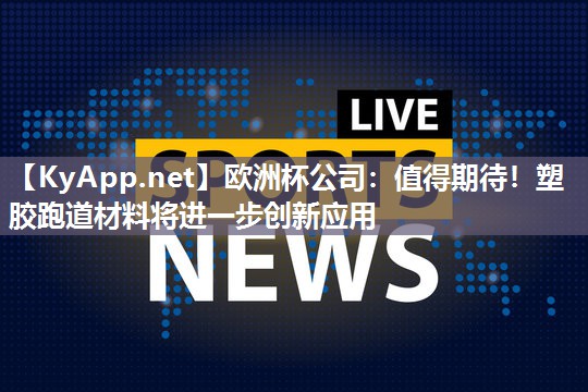 欧洲杯公司：值得期待！塑胶跑道材料将进一步创新应用