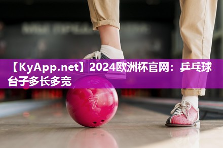2024欧洲杯官网：乒乓球台子多长多宽