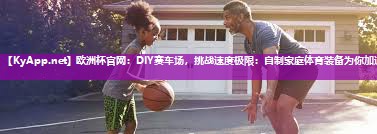 欧洲杯官网：DIY赛车场，挑战速度极限：自制家庭体育装备为你加速