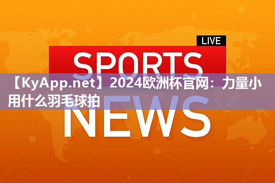 2024欧洲杯官网：力量小用什么羽毛球拍