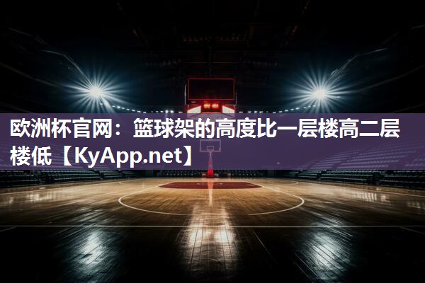欧洲杯官网：篮球架的高度比一层楼高二层楼低