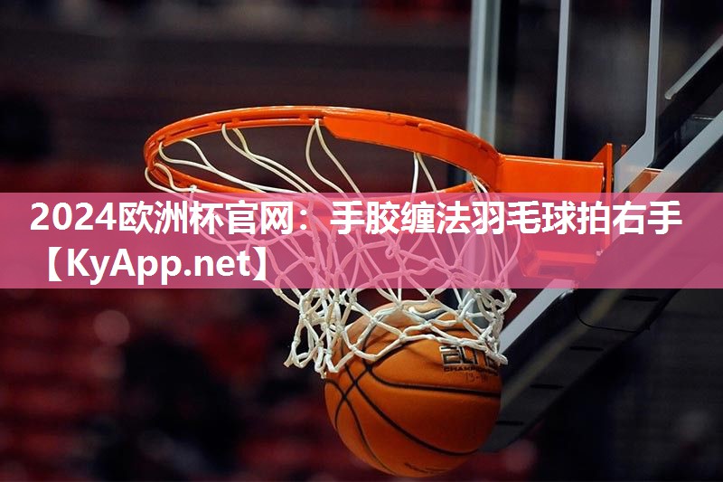 2024欧洲杯官网：手胶缠法羽毛球拍右手