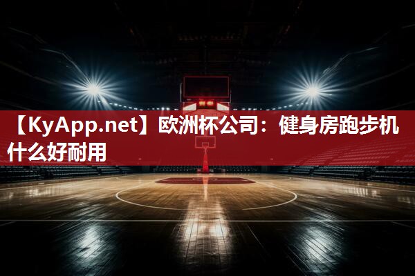 欧洲杯公司：健身房跑步机什么好耐用