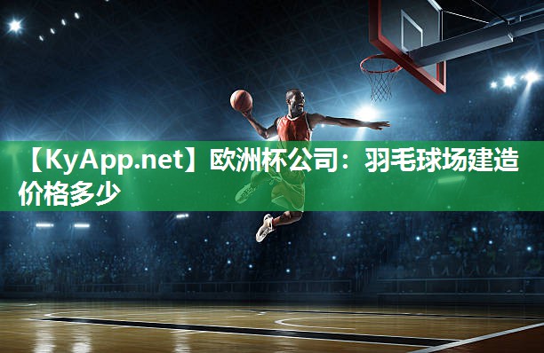 欧洲杯公司：羽毛球场建造价格多少