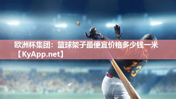 欧洲杯集团：篮球架子最便宜价格多少钱一米