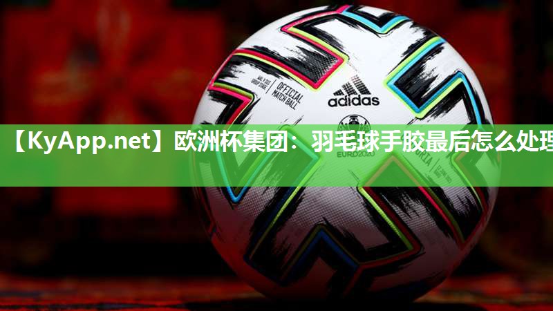 欧洲杯集团：羽毛球手胶最后怎么处理
