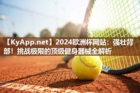 2024欧洲杯网站：强壮背部！挑战极限的顶级健身器械全解析