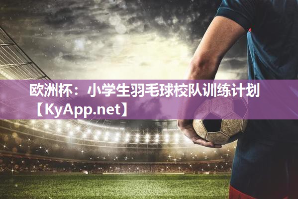 欧洲杯：小学生羽毛球校队训练计划