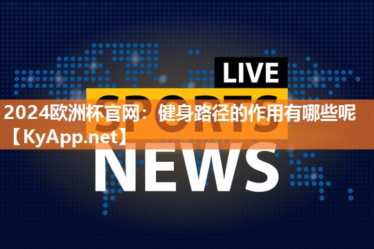 2024欧洲杯官网：健身路径的作用有哪些呢