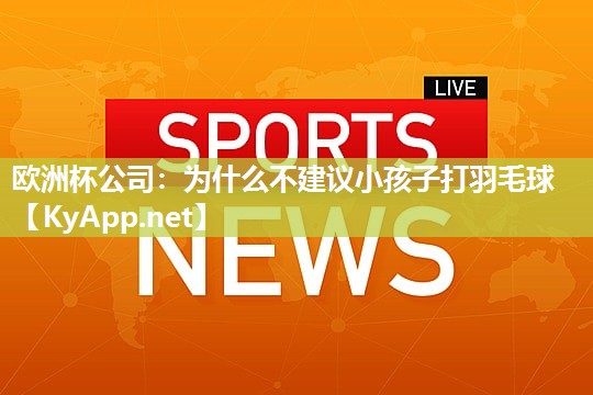 欧洲杯公司：为什么不建议小孩子打羽毛球