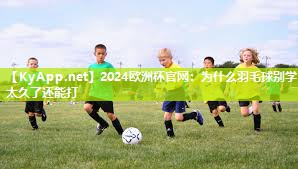 2024欧洲杯官网：为什么羽毛球别学太久了还能打