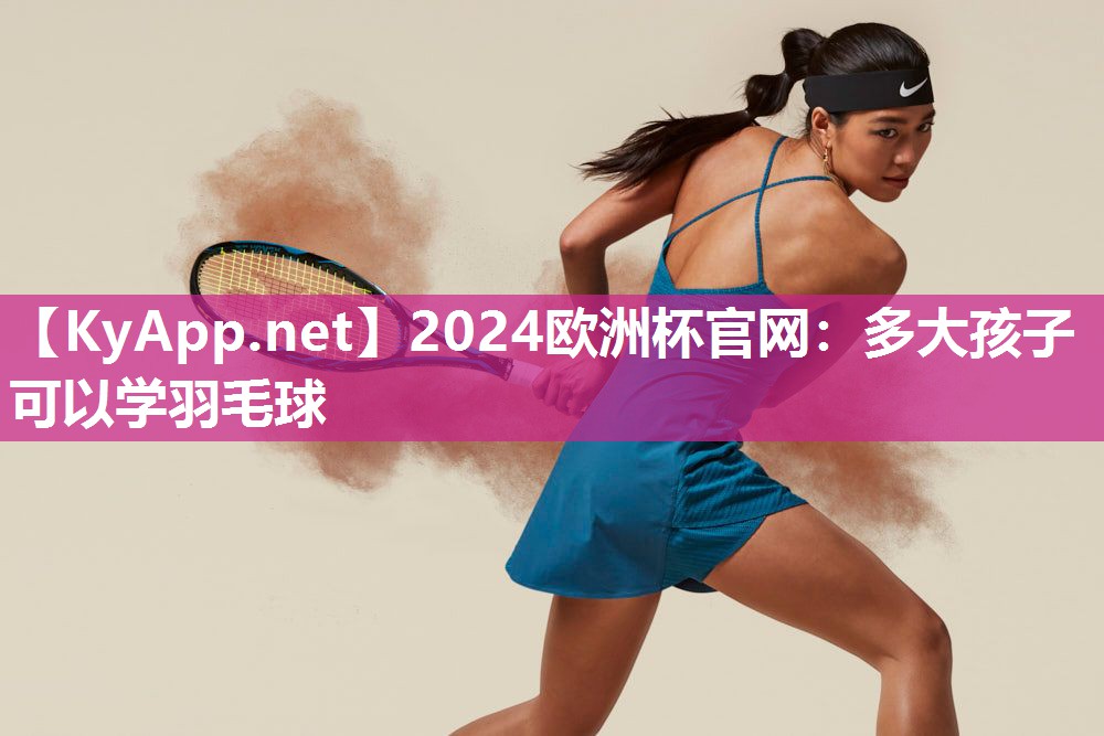 2024欧洲杯官网：多大孩子可以学羽毛球