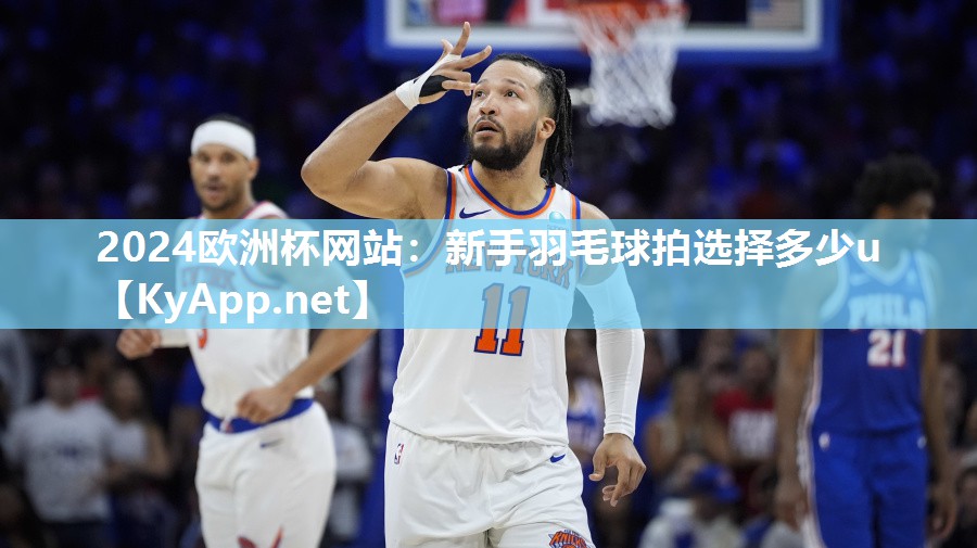 2024欧洲杯网站：新手羽毛球拍选择多少u