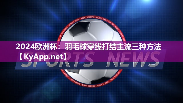 2024欧洲杯：羽毛球穿线打结主流三种方法
