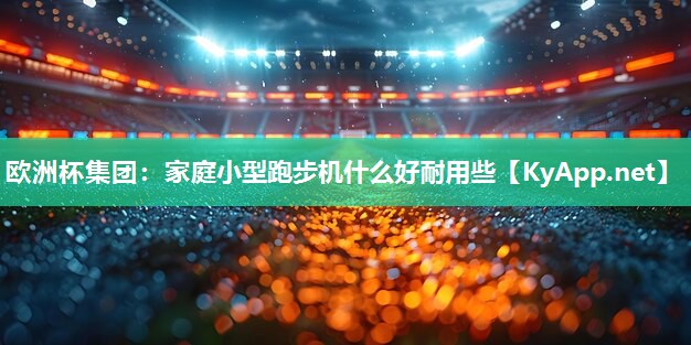 欧洲杯集团：家庭小型跑步机什么好耐用些