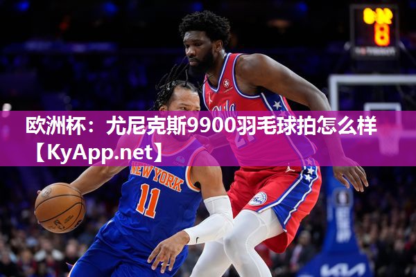 欧洲杯：尤尼克斯9900羽毛球拍怎么样