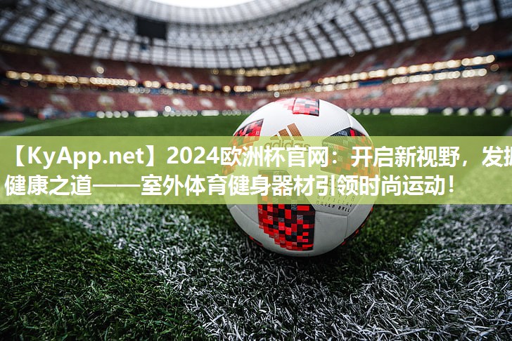 2024欧洲杯官网：开启新视野，发掘健康之道——室外体育健身器材引领时尚运动！