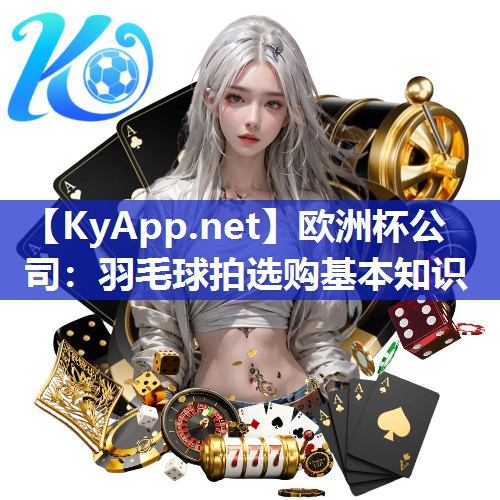 欧洲杯公司：羽毛球拍选购基本知识