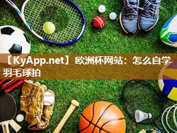 欧洲杯网站：怎么自学羽毛球拍