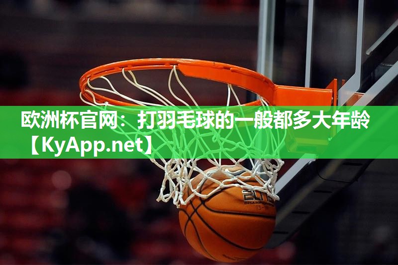 欧洲杯官网：打羽毛球的一般都多大年龄